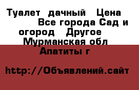 Туалет  дачный › Цена ­ 12 300 - Все города Сад и огород » Другое   . Мурманская обл.,Апатиты г.